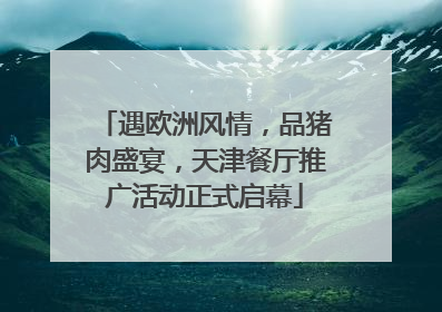 遇欧洲风情，品猪肉盛宴，天津餐厅推广活动正式启幕
