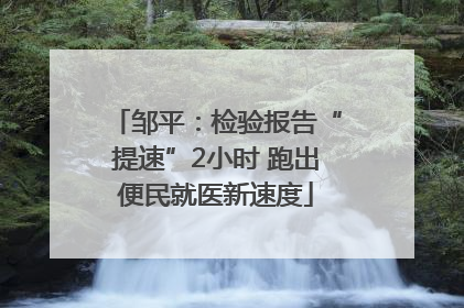 邹平：检验报告“提速”2小时 跑出便民就医新速度
