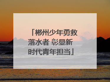 郴州少年勇救落水者 彰显新时代青年担当