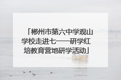 郴州市第六中学观山学校走进七一一研学红培教育营地研学活动