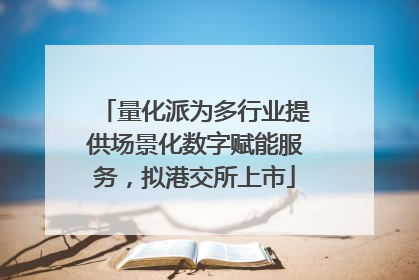 量化派为多行业提供场景化数字赋能服务，拟港交所上市