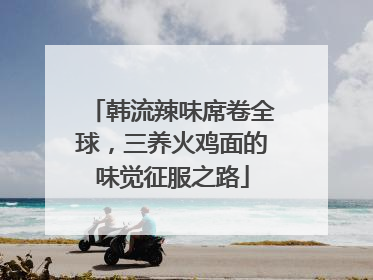 韩流辣味席卷全球，三养火鸡面的味觉征服之路