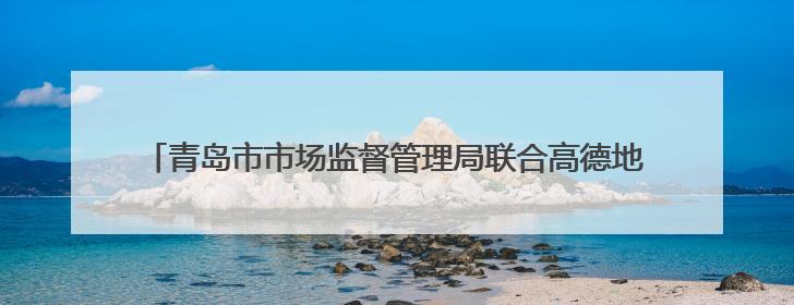 青岛市市场监督管理局联合高德地图上线“青岛放心消费公益地图”