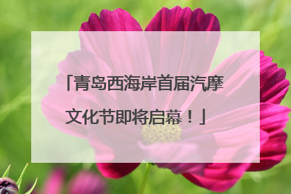 青岛西海岸首届汽摩文化节即将启幕！