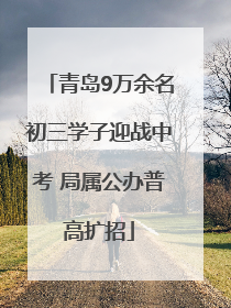 青岛9万余名初三学子迎战中考 局属公办普高扩招