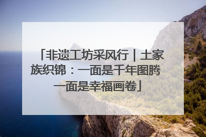 非遗工坊采风行｜土家族织锦：一面是千年图腾 一面是幸福画卷