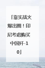 靠实战火爆出圈！印尼考虑购买中国歼-10