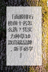面膜排行榜前十名怎么选？凭实力种草10款高端品牌，新手必学