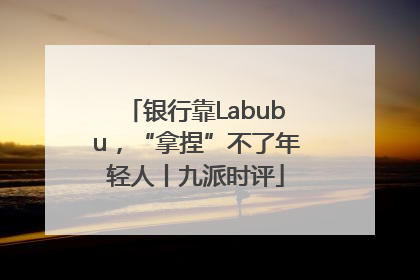 银行靠Labubu，“拿捏”不了年轻人丨九派时评