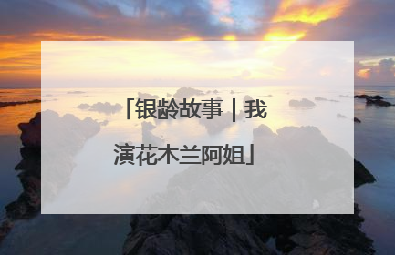 银龄故事｜我演花木兰阿姐