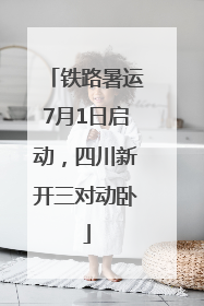 铁路暑运7月1日启动，四川新开三对动卧