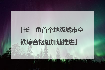 长三角首个地级城市空铁综合枢纽加速推进
