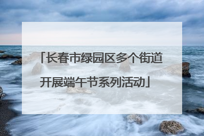 长春市绿园区多个街道开展端午节系列活动