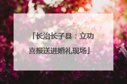 长治长子县：立功喜报送进婚礼现场