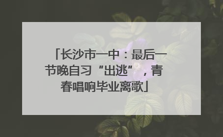 长沙市一中：最后一节晚自习“出逃”，青春唱响毕业离歌