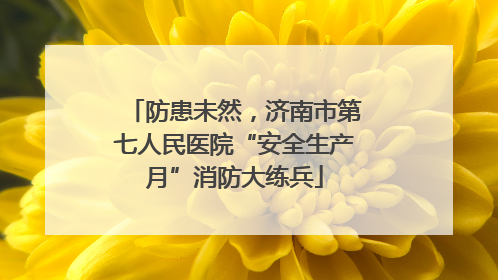 防患未然，济南市第七人民医院“安全生产月”消防大练兵