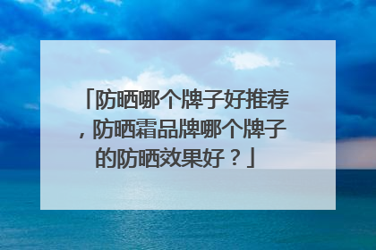 防晒哪个牌子好推荐，防晒霜品牌哪个牌子的防晒效果好？