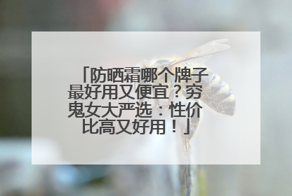 防晒霜哪个牌子最好用又便宜？穷鬼女大严选：性价比高又好用！