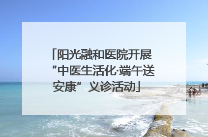 阳光融和医院开展 “中医生活化·端午送安康”义诊活动