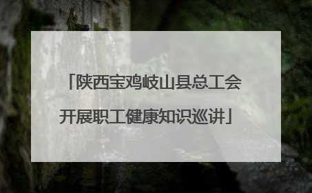 陕西宝鸡岐山县总工会开展职工健康知识巡讲