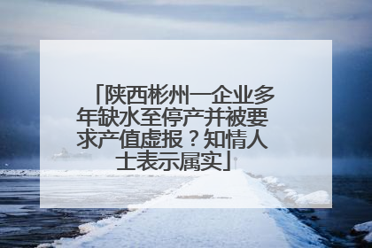 陕西彬州一企业多年缺水至停产并被要求产值虚报？知情人士表示属实