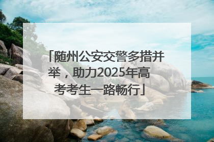 随州公安交警多措并举，助力2025年高考考生一路畅行