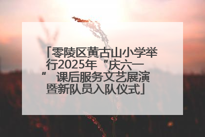 零陵区黄古山小学举行2025年“庆六一” 课后服务文艺展演暨新队员入队仪式