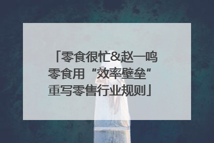 零食很忙&赵一鸣零食用“效率壁垒”重写零售行业规则