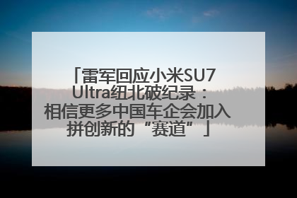 雷军回应小米SU7 Ultra纽北破纪录：相信更多中国车企会加入拼创新的“赛道”