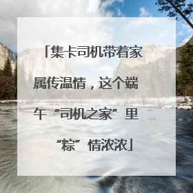 集卡司机带着家属传温情，这个端午“司机之家”里“粽”情浓浓