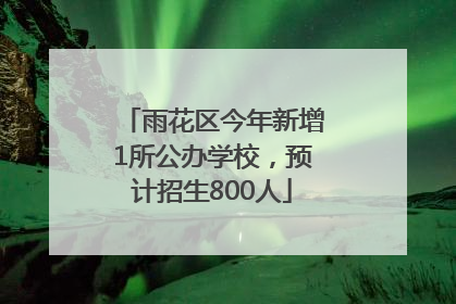 雨花区今年新增1所公办学校，预计招生800人