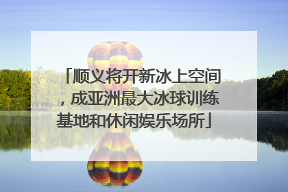 顺义将开新冰上空间，成亚洲最大冰球训练基地和休闲娱乐场所