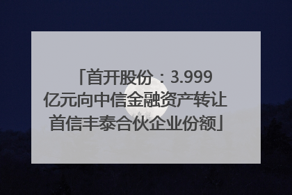 首开股份：3.999亿元向中信金融资产转让首信丰泰合伙企业份额