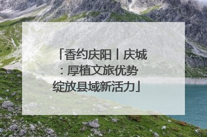 香约庆阳丨庆城：厚植文旅优势 绽放县域新活力