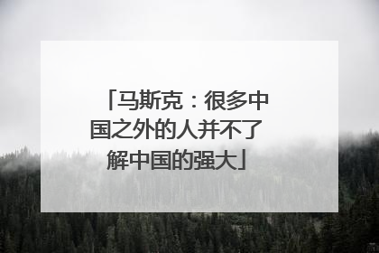 马斯克：很多中国之外的人并不了解中国的强大