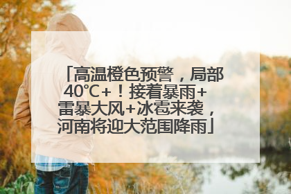 高温橙色预警，局部40℃+！接着暴雨+雷暴大风+冰雹来袭，河南将迎大范围降雨
