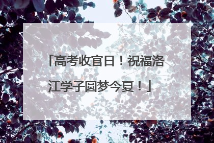 高考收官日！祝福洛江学子圆梦今夏！