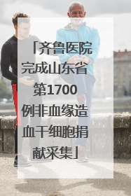 齐鲁医院完成山东省第1700例非血缘造血干细胞捐献采集