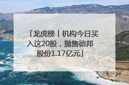 龙虎榜丨机构今日买入这20股，抛售德邦股份1.17亿元