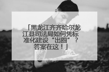 黑龙江齐齐哈尔龙江县司法局如何凭标准化建设“出圈”？答案在这！