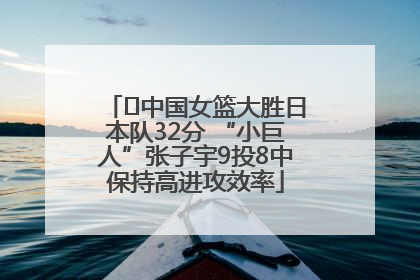 ﻿中国女篮大胜日本队32分 “小巨人”张子宇9投8中保持高进攻效率