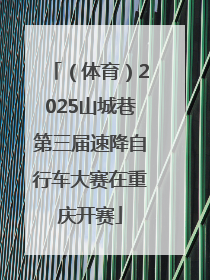 （体育）2025山城巷第三届速降自行车大赛在重庆开赛