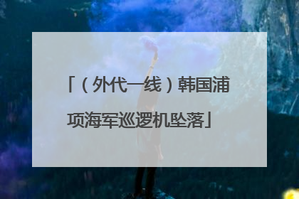 （外代一线）韩国浦项海军巡逻机坠落