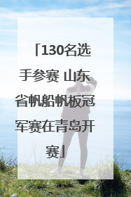 130名选手参赛 山东省帆船帆板冠军赛在青岛开赛