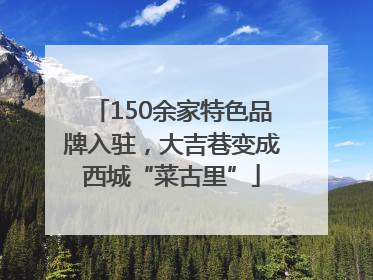 150余家特色品牌入驻，大吉巷变成西城“菜古里”