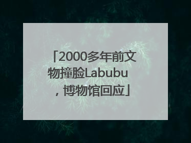 2000多年前文物撞脸Labubu，博物馆回应