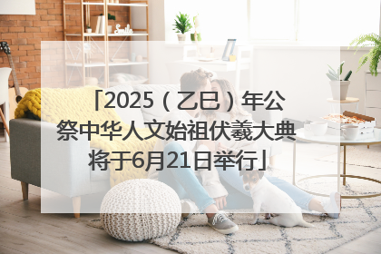 2025（乙巳）年公祭中华人文始祖伏羲大典将于6月21日举行
