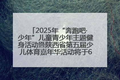 2025年“奔跑吧·少年”儿童青少年主题健身活动暨陕西省第五届少儿体育嘉年华活动将于6月14日正式举办