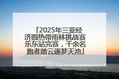 2025年三亚经济圈热带雨林挑战赛乐东站完赛，千余名跑者踏云逐梦天池