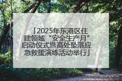 2025年东港区住建领域“安全生产月”启动仪式暨高处坠落应急救援演练活动举行